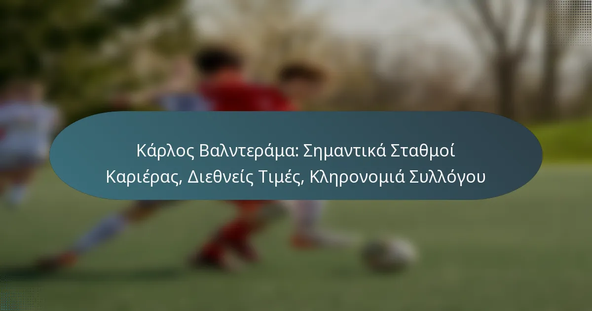 Κάρλος Βαλντεράμα: Σημαντικά Σταθμοί Καριέρας, Διεθνείς Τιμές, Κληρονομιά Συλλόγου