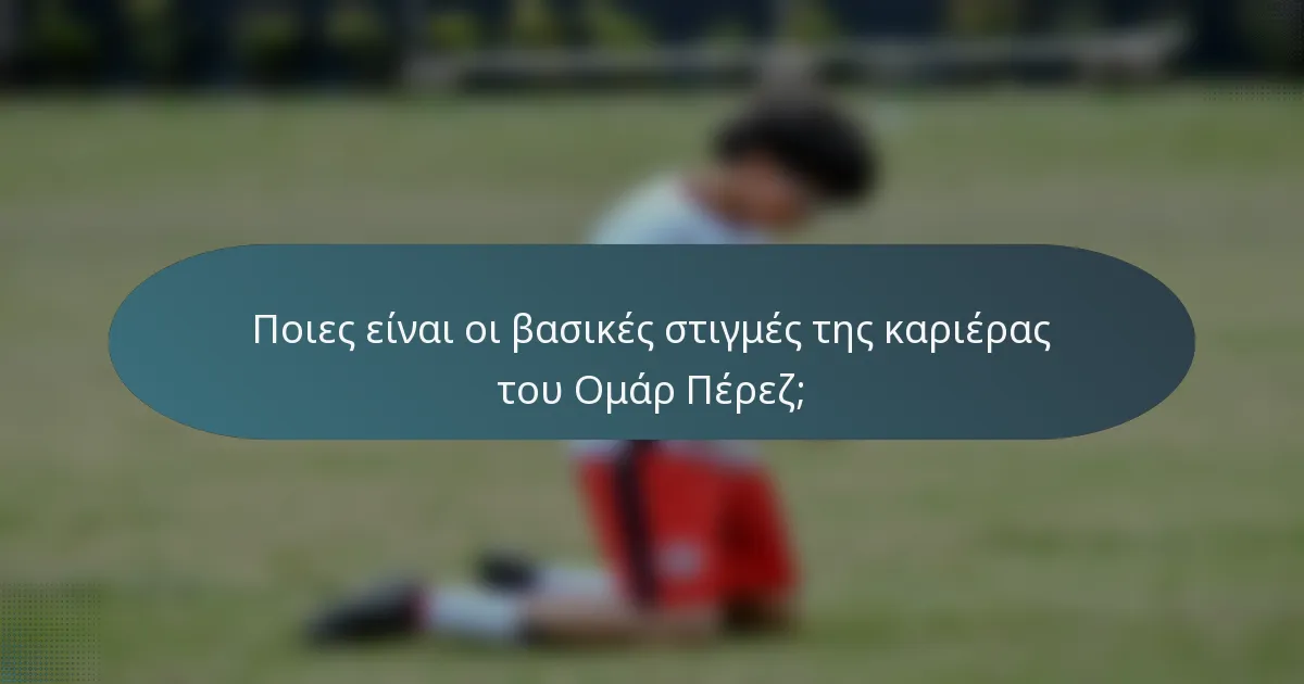 Ποιες είναι οι βασικές στιγμές της καριέρας του Ομάρ Πέρεζ;