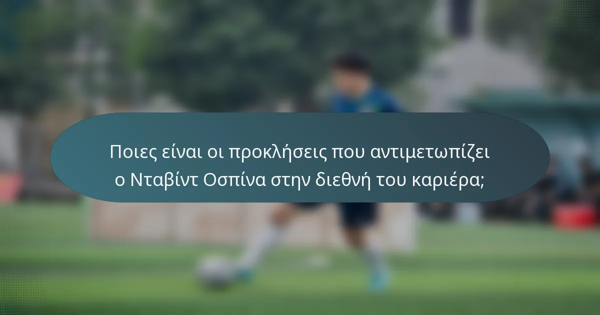Ποιες είναι οι προκλήσεις που αντιμετωπίζει ο Νταβίντ Οσπίνα στην διεθνή του καριέρα;
