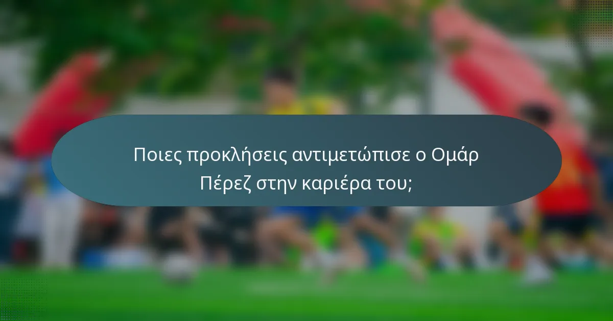 Ποιες προκλήσεις αντιμετώπισε ο Ομάρ Πέρεζ στην καριέρα του;