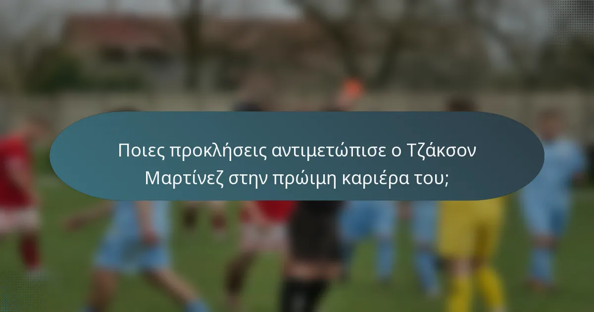 Ποιες προκλήσεις αντιμετώπισε ο Τζάκσον Μαρτίνεζ στην πρώιμη καριέρα του;