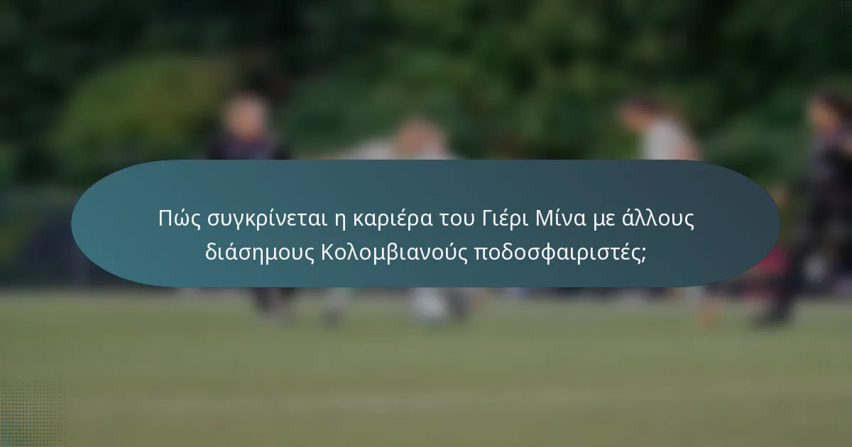 Πώς συγκρίνεται η καριέρα του Γιέρι Μίνα με άλλους διάσημους Κολομβιανούς ποδοσφαιριστές;