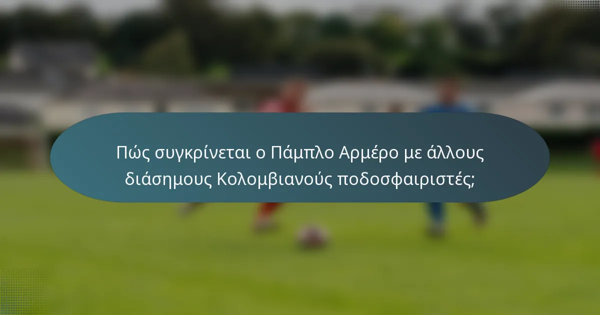 Πώς συγκρίνεται ο Πάμπλο Αρμέρο με άλλους διάσημους Κολομβιανούς ποδοσφαιριστές;