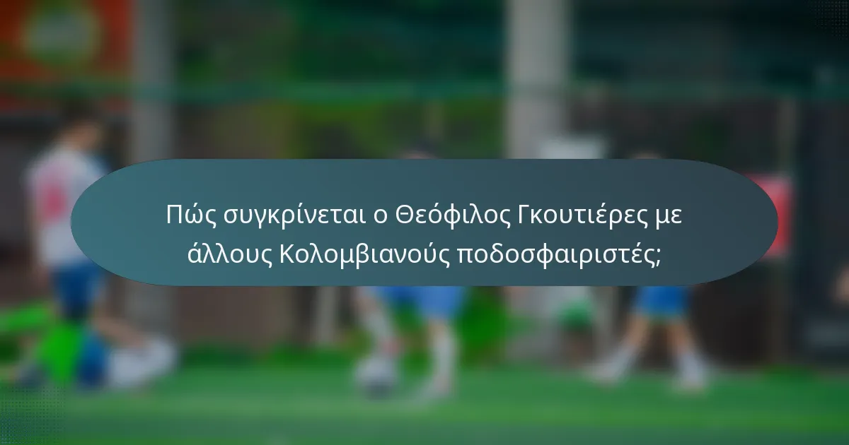 Πώς συγκρίνεται ο Θεόφιλος Γκουτιέρες με άλλους Κολομβιανούς ποδοσφαιριστές;