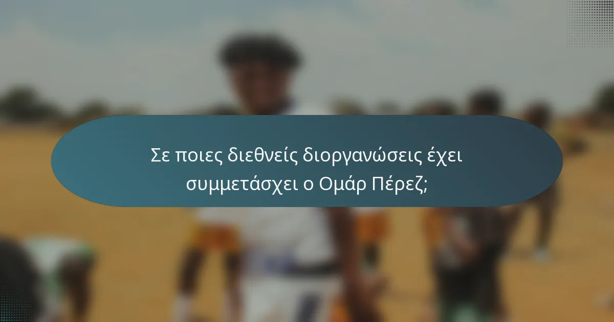 Σε ποιες διεθνείς διοργανώσεις έχει συμμετάσχει ο Ομάρ Πέρεζ;